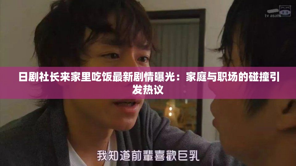 日剧社长来家里吃饭最新剧情曝光：家庭与职场的碰撞引发热议