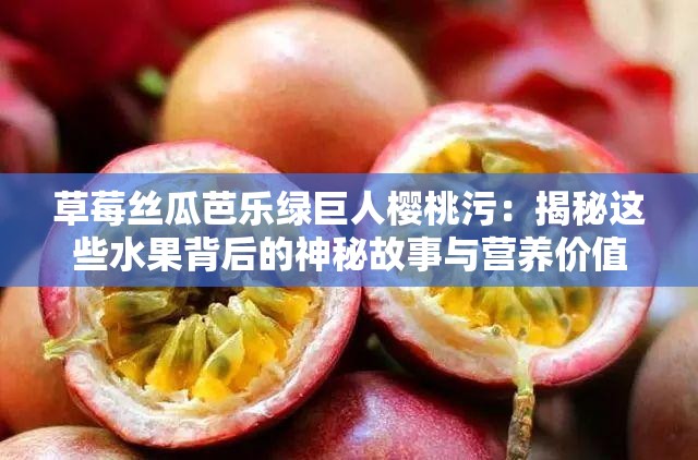 草莓丝瓜芭乐绿巨人樱桃污：揭秘这些水果背后的神秘故事与营养价值