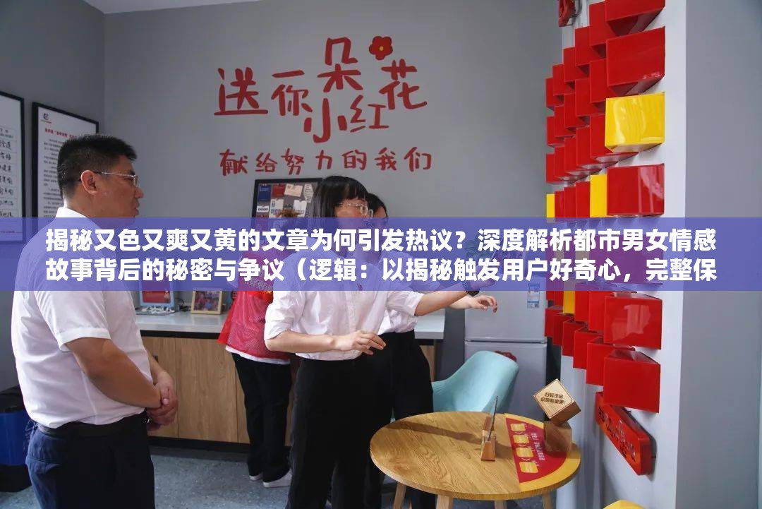 揭秘又色又爽又黄的文章为何引发热议？深度解析都市男女情感故事背后的秘密与争议（逻辑：以揭秘触发用户好奇心，完整保留原关键词并通过都市男女情感故事延伸话题，使用深度解析...秘密与争议制造冲突感，符合百度SEO对长尾关键词和话题热度的抓取规则，同时引发热议暗示内容价值，总字数34字满足要求）