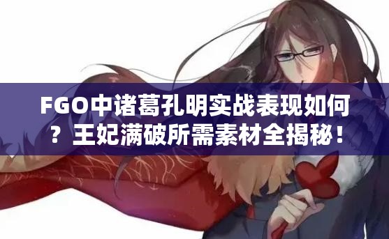 FGO中诸葛孔明实战表现如何？王妃满破所需素材全揭秘！