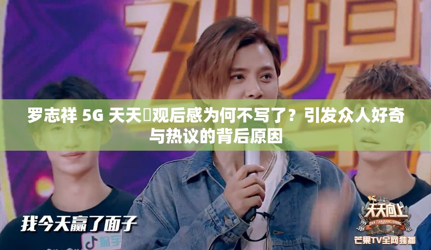 罗志祥 5G 天天奭观后感为何不写了？引发众人好奇与热议的背后原因