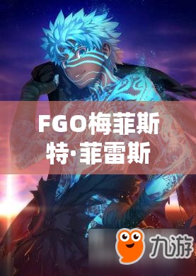 FGO梅菲斯特·菲雷斯如何满破？全面素材获取途径揭秘