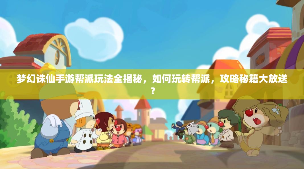 梦幻诛仙手游帮派玩法全揭秘，如何玩转帮派，攻略秘籍大放送？