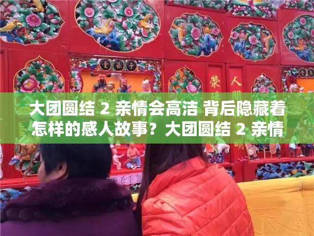 大团圆结 2 亲情会高洁 背后隐藏着怎样的感人故事？大团圆结 2 亲情会高洁 为何能引发众多关注与热议？大团圆结 2 亲情会高洁 到底有着怎样扣人心弦的情节？