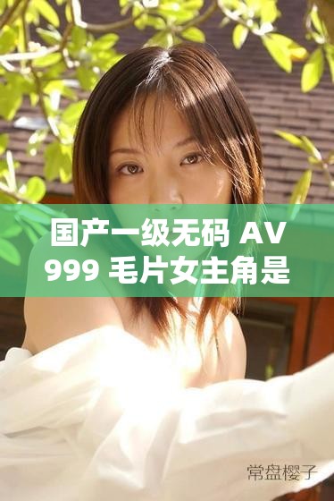 国产一级无码 AV999 毛片女主角是谁？