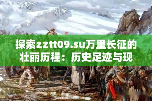 探索zztt09.su万里长征的壮丽历程：历史足迹与现代启示深度解析