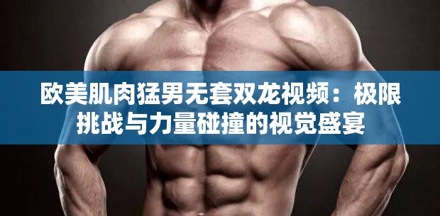 欧美肌肉猛男无套双龙视频：极限挑战与力量碰撞的视觉盛宴