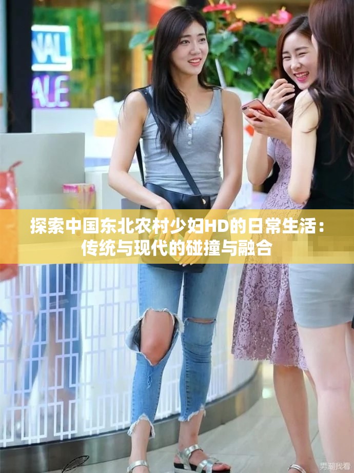 探索中国东北农村少妇HD的日常生活：传统与现代的碰撞与融合