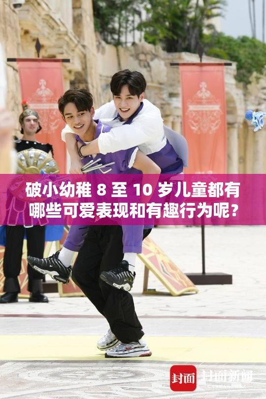 破小幼稚 8 至 10 岁儿童都有哪些可爱表现和有趣行为呢？一起来看看