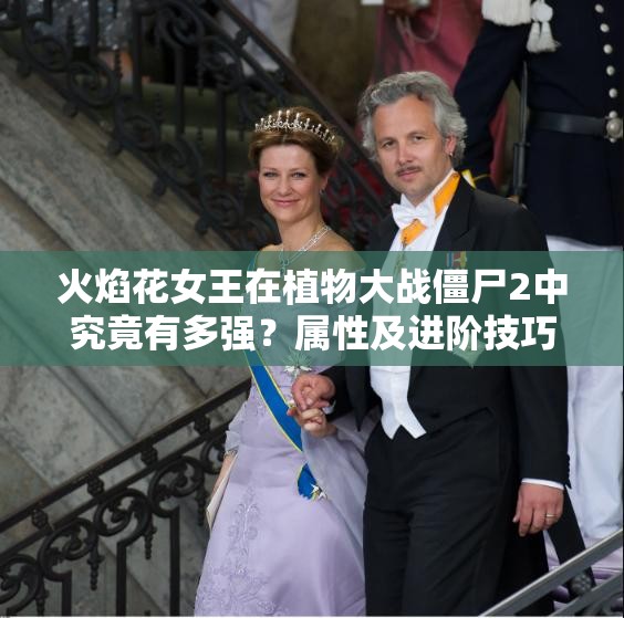 火焰花女王在植物大战僵尸2中究竟有多强？属性及进阶技巧揭秘！
