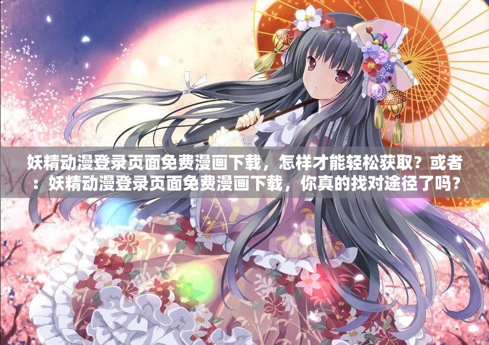 妖精动漫登录页面免费漫画下载，怎样才能轻松获取？或者：妖精动漫登录页面免费漫画下载，你真的找对途径了吗？或者：想在妖精动漫登录页面免费漫画下载？这些要点你必须知道