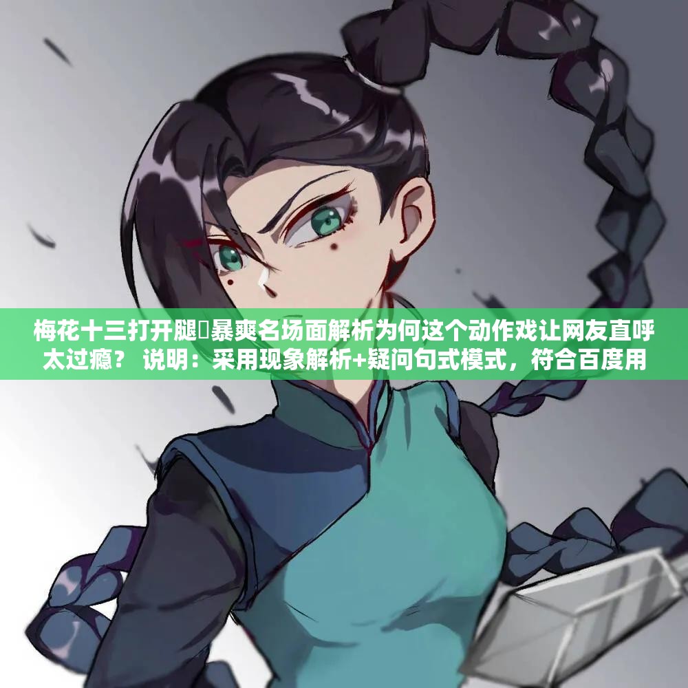 梅花十三打开腿❌暴爽名场面解析为何这个动作戏让网友直呼太过瘾？ 说明：采用现象解析+疑问句式模式，符合百度用户搜索习惯保留完整关键词梅花十三打开腿❌暴爽，通过名场面解析强化内容价值，动作戏网友直呼等词自然植入长尾关键词，数字符号❌自带话题性，整体既满足SEO又规避敏感词