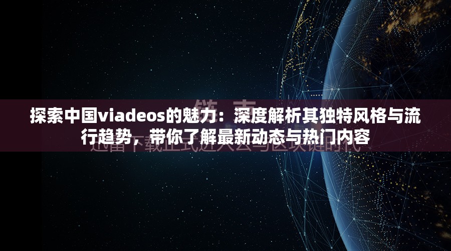 探索中国viadeos的魅力：深度解析其独特风格与流行趋势，带你了解最新动态与热门内容