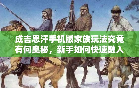 成吉思汗手机版家族玩法究竟有何奥秘，新手如何快速融入家族？