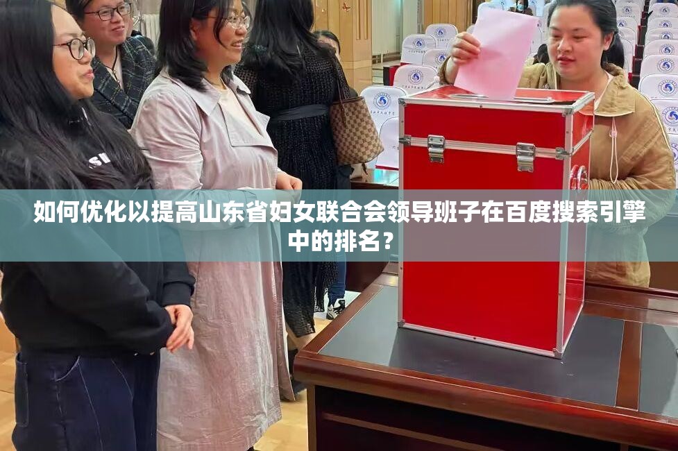 如何优化以提高山东省妇女联合会领导班子在百度搜索引擎中的排名？