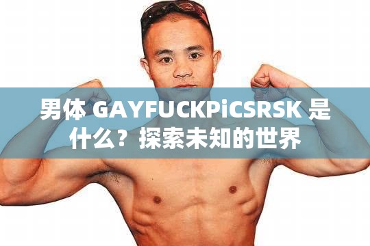 男体 GAYFUCKPiCSRSK 是什么？探索未知的世界
