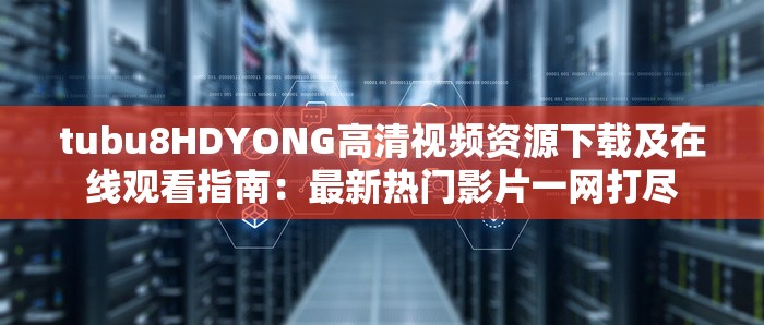 tubu8HDYONG高清视频资源下载及在线观看指南：最新热门影片一网打尽
