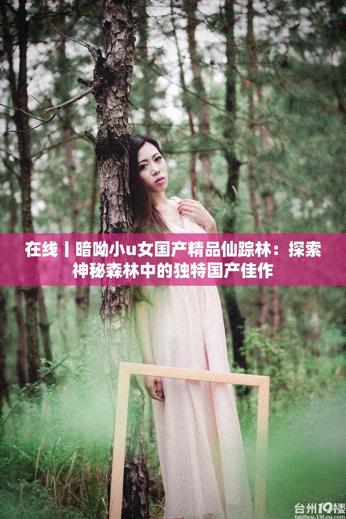 在线丨暗呦小u女国产精品仙踪林：探索神秘森林中的独特国产佳作
