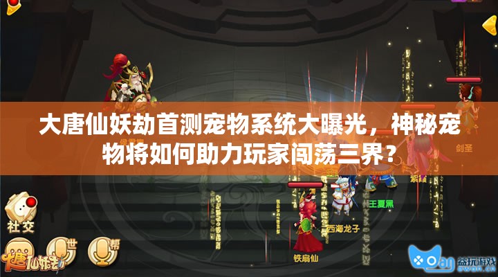 大唐仙妖劫首测宠物系统大曝光，神秘宠物将如何助力玩家闯荡三界？