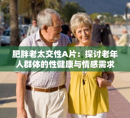 肥胖老太交性A片：探讨老年人群体的性健康与情感需求