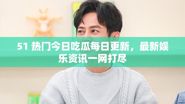 51 热门今日吃瓜每日更新，最新娱乐资讯一网打尽