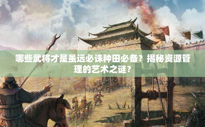 哪些武将才是虽远必诛种田必备？揭秘资源管理的艺术之谜？