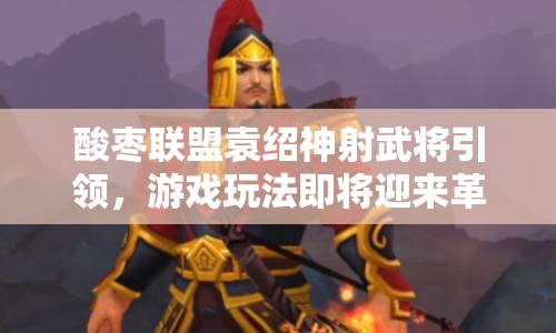 酸枣联盟袁绍神射武将引领，游戏玩法即将迎来革命性变革？