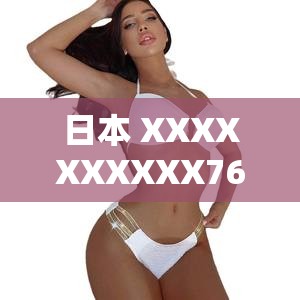 日本 XXXXXXXXXX76 究竟是什么？它有着怎样不为人知的秘密与特点？