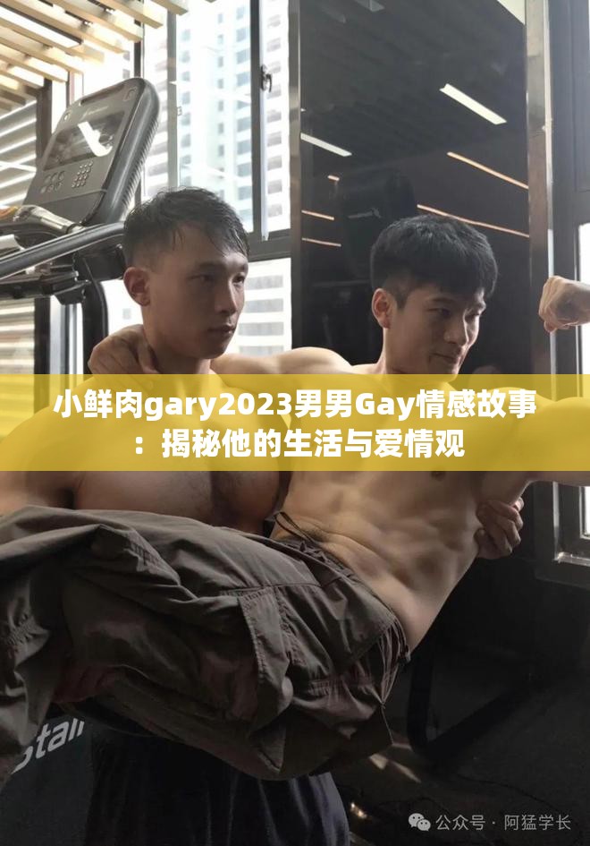 小鲜肉gary2023男男Gay情感故事：揭秘他的生活与爱情观