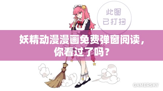 妖精动漫漫画免费弹窗阅读，你看过了吗？