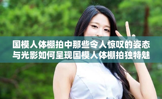 国模人体棚拍中那些令人惊叹的姿态与光影如何呈现国模人体棚拍独特魅力如何展现其艺术之美国模人体棚拍中蕴含着怎样的神秘与惊艳画面