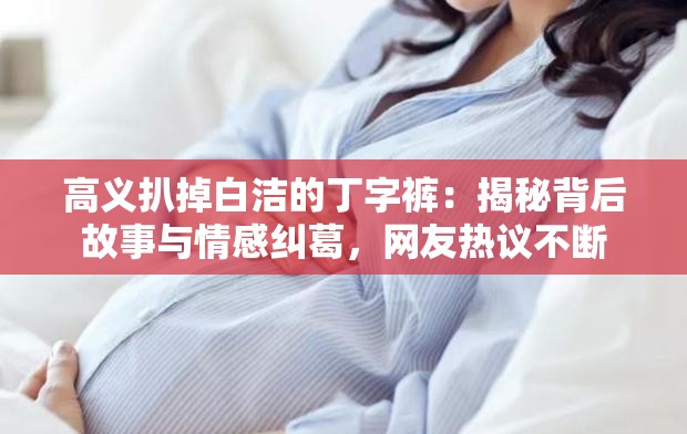 高义扒掉白洁的丁字裤：揭秘背后故事与情感纠葛，网友热议不断
