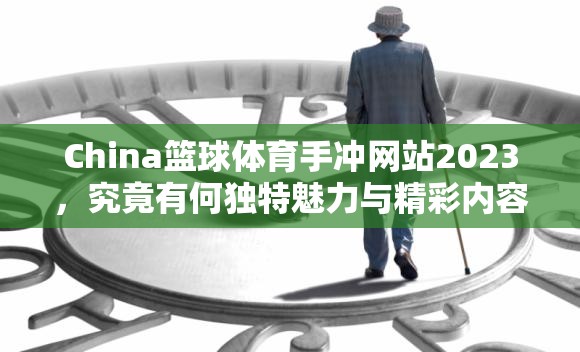 China篮球体育手冲网站2023，究竟有何独特魅力与精彩内容等你来探索？