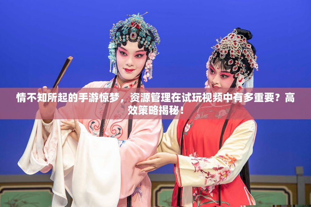 情不知所起的手游惊梦，资源管理在试玩视频中有多重要？高效策略揭秘！