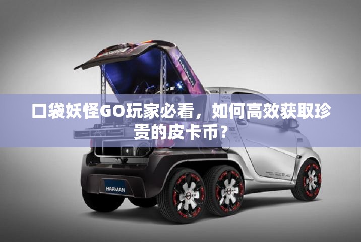 口袋妖怪GO玩家必看，如何高效获取珍贵的皮卡币？