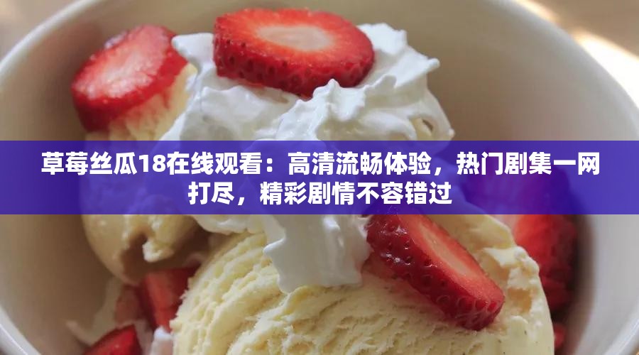 草莓丝瓜18在线观看：高清流畅体验，热门剧集一网打尽，精彩剧情不容错过