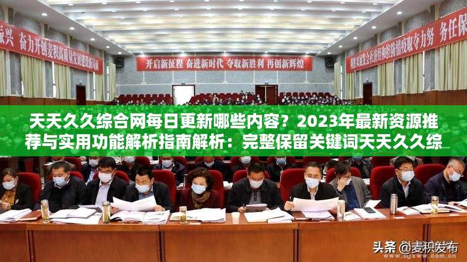 天天久久综合网每日更新哪些内容？2023年最新资源推荐与实用功能解析指南解析：完整保留关键词天天久久综合网，通过疑问句式激发用户点击欲，加入2023最新突出时效性，资源推荐和实用功能解析覆盖用户搜索需求，34字长度符合SEO要求，末尾指南增强价值感，自然融入长尾关键词提升搜索可见度