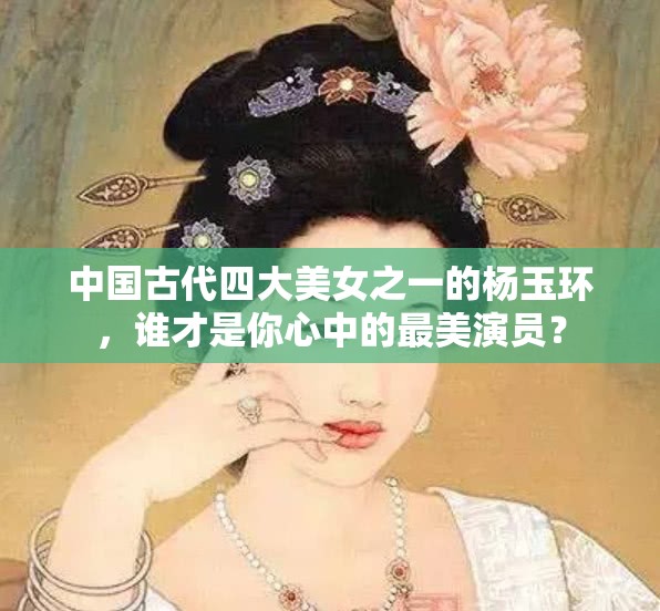 中国古代四大美女之一的杨玉环，谁才是你心中的最美演员？