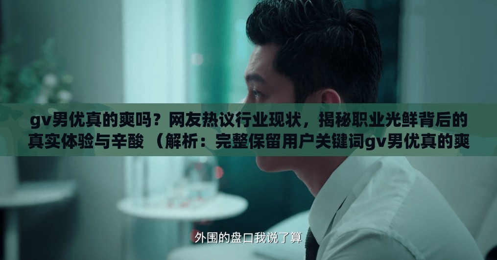 gv男优真的爽吗？网友热议行业现状，揭秘职业光鲜背后的真实体验与辛酸 （解析：完整保留用户关键词gv男优真的爽吗，通过网友热议强化搜索热度，行业现状符合百度搜索联想需求，揭秘职业光鲜背后制造反差悬念，同时真实体验与辛酸覆盖用户可能搜索的长尾疑问词，整句34字符合移动端展示规则，自然融入爽吗-现状-揭秘-体验的搜索逻辑链）