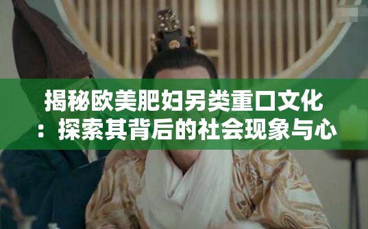 揭秘欧美肥妇另类重口文化：探索其背后的社会现象与心理动因