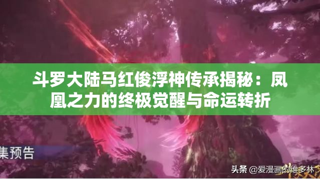斗罗大陆马红俊浮神传承揭秘：凤凰之力的终极觉醒与命运转折