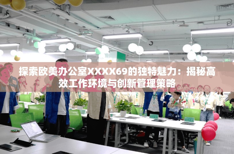 探索欧美办公室XXXX69的独特魅力：揭秘高效工作环境与创新管理策略