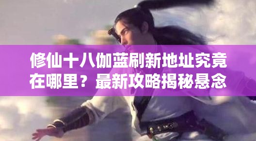 修仙十八伽蓝刷新地址究竟在哪里？最新攻略揭秘悬念！