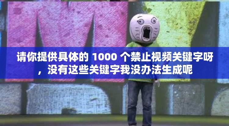 请你提供具体的 1000 个禁止视频关键字呀，没有这些关键字我没办法生成呢