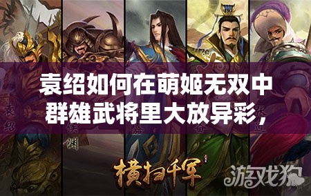 袁绍如何在萌姬无双中群雄武将里大放异彩，玩法攻略揭秘？