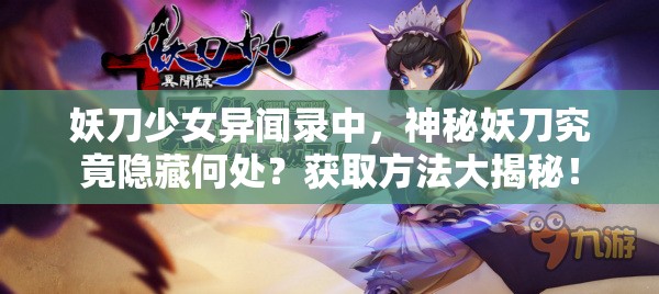 妖刀少女异闻录中，神秘妖刀究竟隐藏何处？获取方法大揭秘！