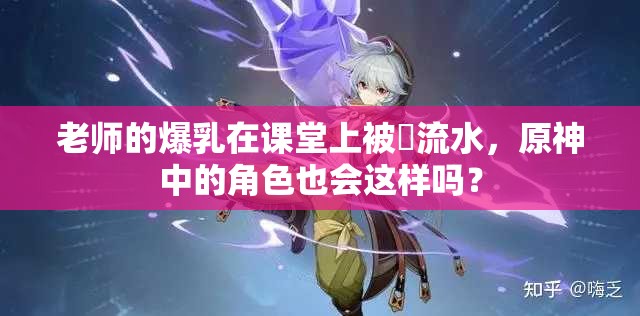 老师的爆乳在课堂上被❌流水，原神中的角色也会这样吗？