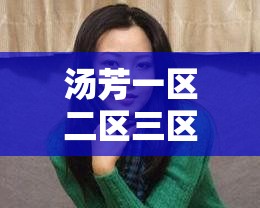 汤芳一区二区三区毛片：探索女性身体的奥秘