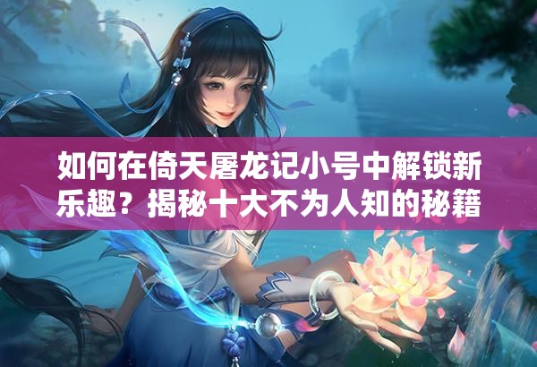 如何在倚天屠龙记小号中解锁新乐趣？揭秘十大不为人知的秘籍！