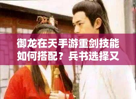 御龙在天手游重剑技能如何搭配？兵书选择又有何玄机？